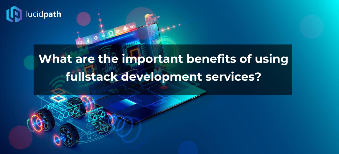 What are the important benefits of using fullstack development services?
